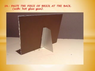 14.- PASTE THE PIECE OF BRICK AT THE BACK.
(with hot glue gun).
 