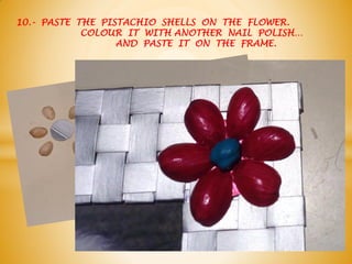 10.- PASTE THE PISTACHIO SHELLS ON THE FLOWER.
COLOUR IT WITH ANOTHER NAIL POLISH…
AND PASTE IT ON THE FRAME.
 