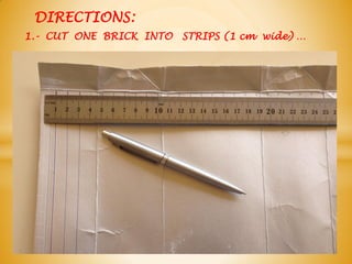 DIRECTIONS:
1.- CUT ONE BRICK INTO STRIPS (1 cm wide) …
 