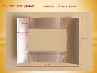 2.- CUT THE FRAME: .- Outside : 22 cm X 18 cm
3,8 cm
22 cm
17 cm
3,8 cm
 
