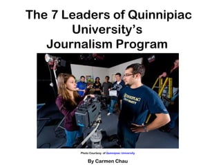 The 7 Leaders of Quinnipiac University’s  Journalism Program  Photo Courtesy  of  Quinnipiac University By Carmen Chau 