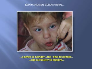 ...a sense of wonder...the time to ponder..
...the curiousity to explore...
Selkirk Nursery School offers...
 
