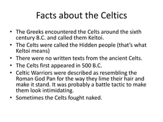 Facts about the Celtics
• The Greeks encountered the Celts around the sixth
  century B.C. and called them Keltoi.
• The C...