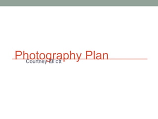 Photography Plan
  Courtney Elliott
 
