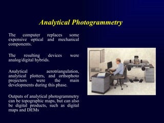Analytical Photogrammetry   <ul><li>The computer replaces some expensive optical and mechanical components.  </li></ul><ul...