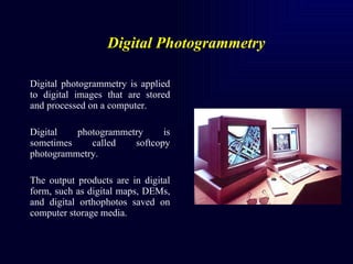 Digital Photogrammetry   <ul><li>Digital photogrammetry is applied to digital images that are stored and processed on a co...
