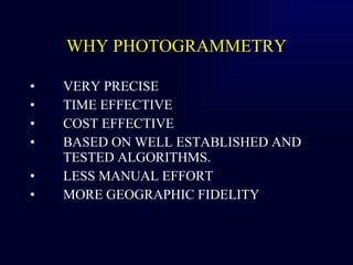 WHY PHOTOGRAMMETRY <ul><li>VERY PRECISE </li></ul><ul><li>TIME EFFECTIVE </li></ul><ul><li>COST EFFECTIVE </li></ul><ul><l...