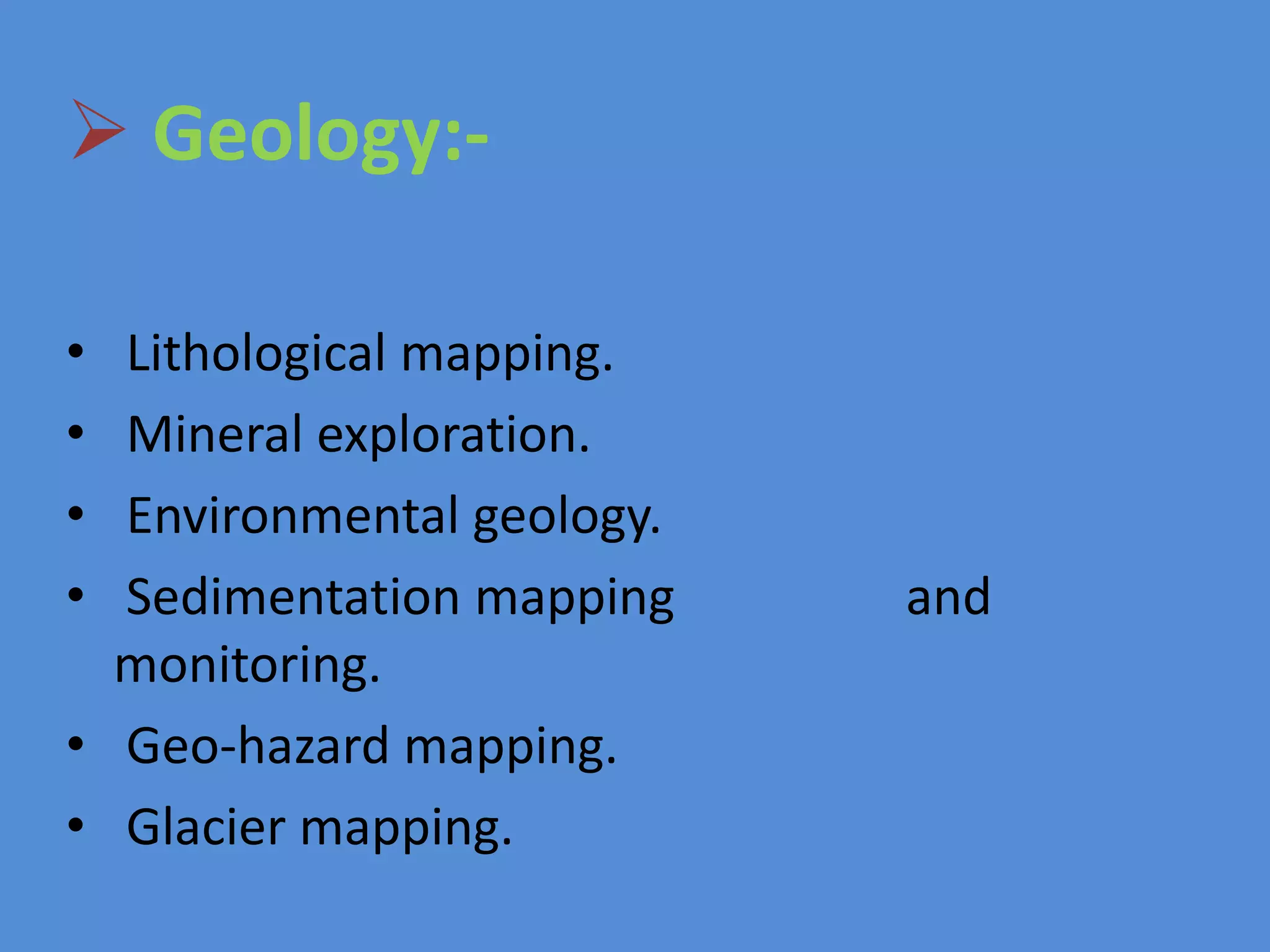  Geology:-
• Lithological mapping.
• Mineral exploration.
• Environmental geology.
• Sedimentation mapping and
monitoring.
• Geo-hazard mapping.
• Glacier mapping.
 