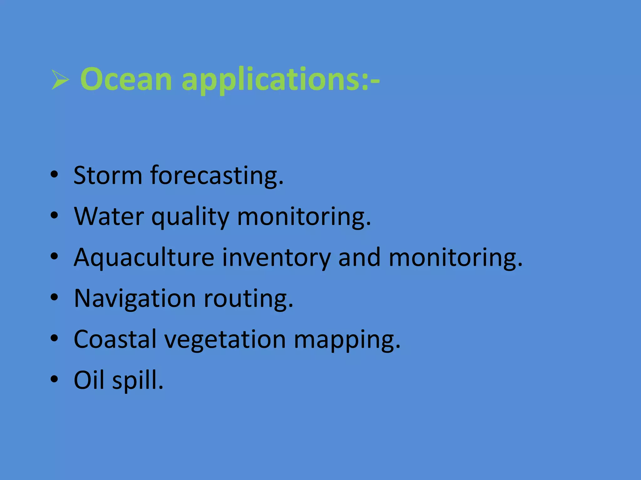  Ocean applications:-
• Storm forecasting.
• Water quality monitoring.
• Aquaculture inventory and monitoring.
• Navigation routing.
• Coastal vegetation mapping.
• Oil spill.
 
