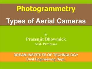 Photogrammetry
Types of Aerial Cameras
By
Prasenjit Bhowmick
Asst. Professor
DREAM INSTITUTE OF TECHNOLOGY
Civil Engineering Dept.
 