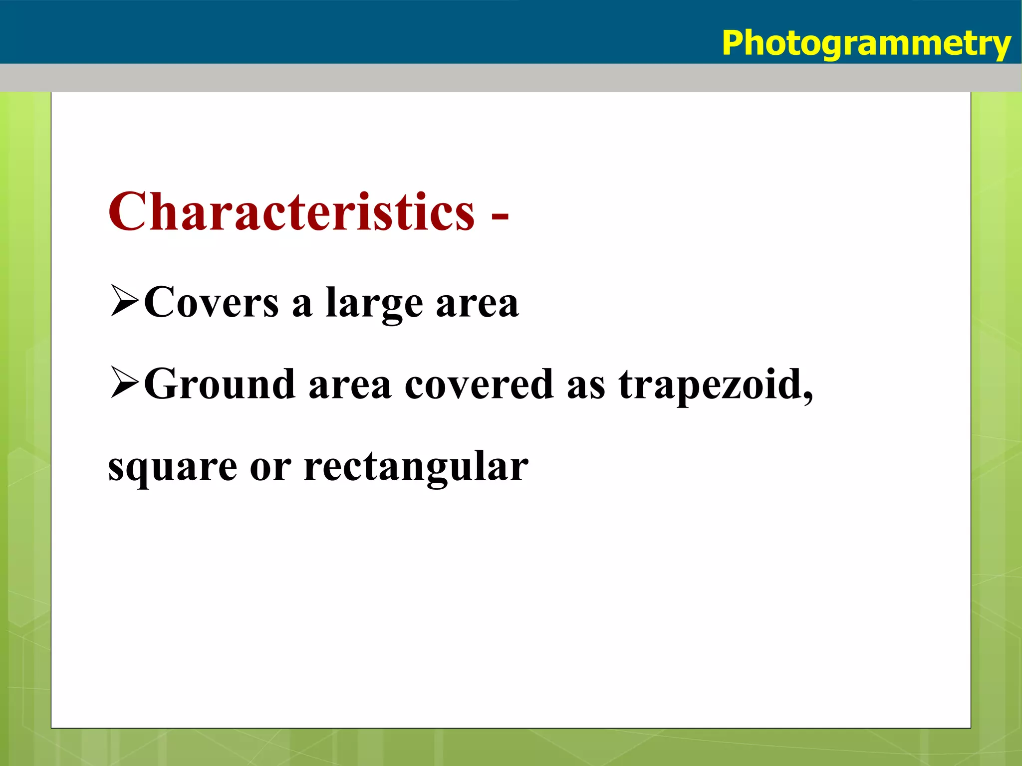 Characteristics -
Covers a large area
Ground area covered as trapezoid,
square or rectangular
Photogrammetry
 