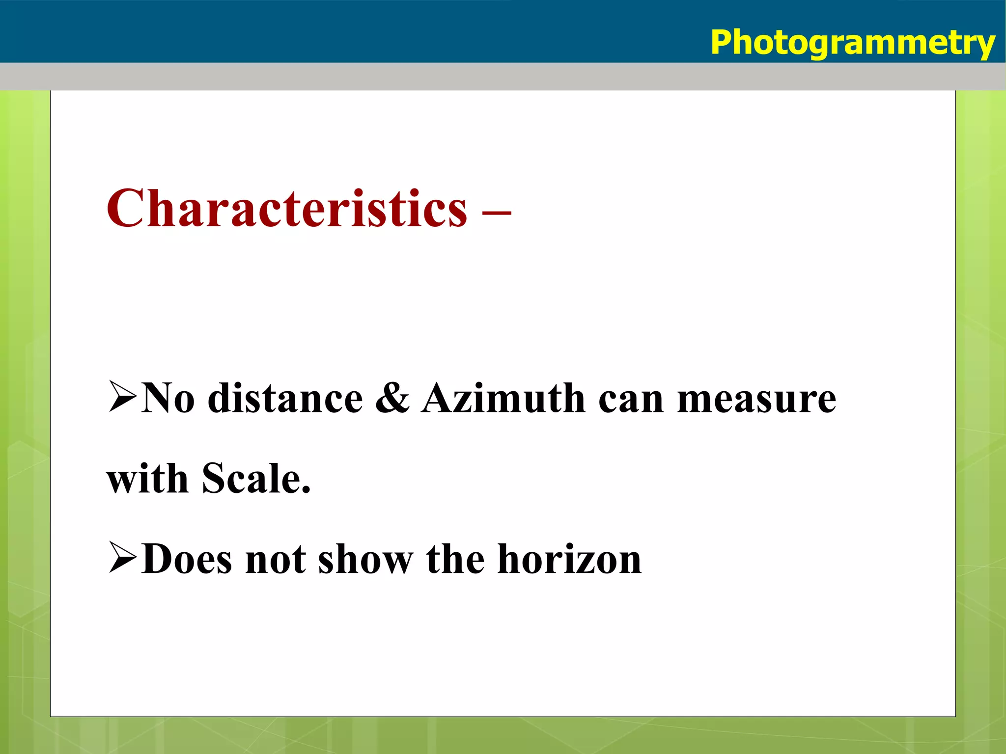 Characteristics –
No distance & Azimuth can measure
with Scale.
Does not show the horizon
Photogrammetry
 