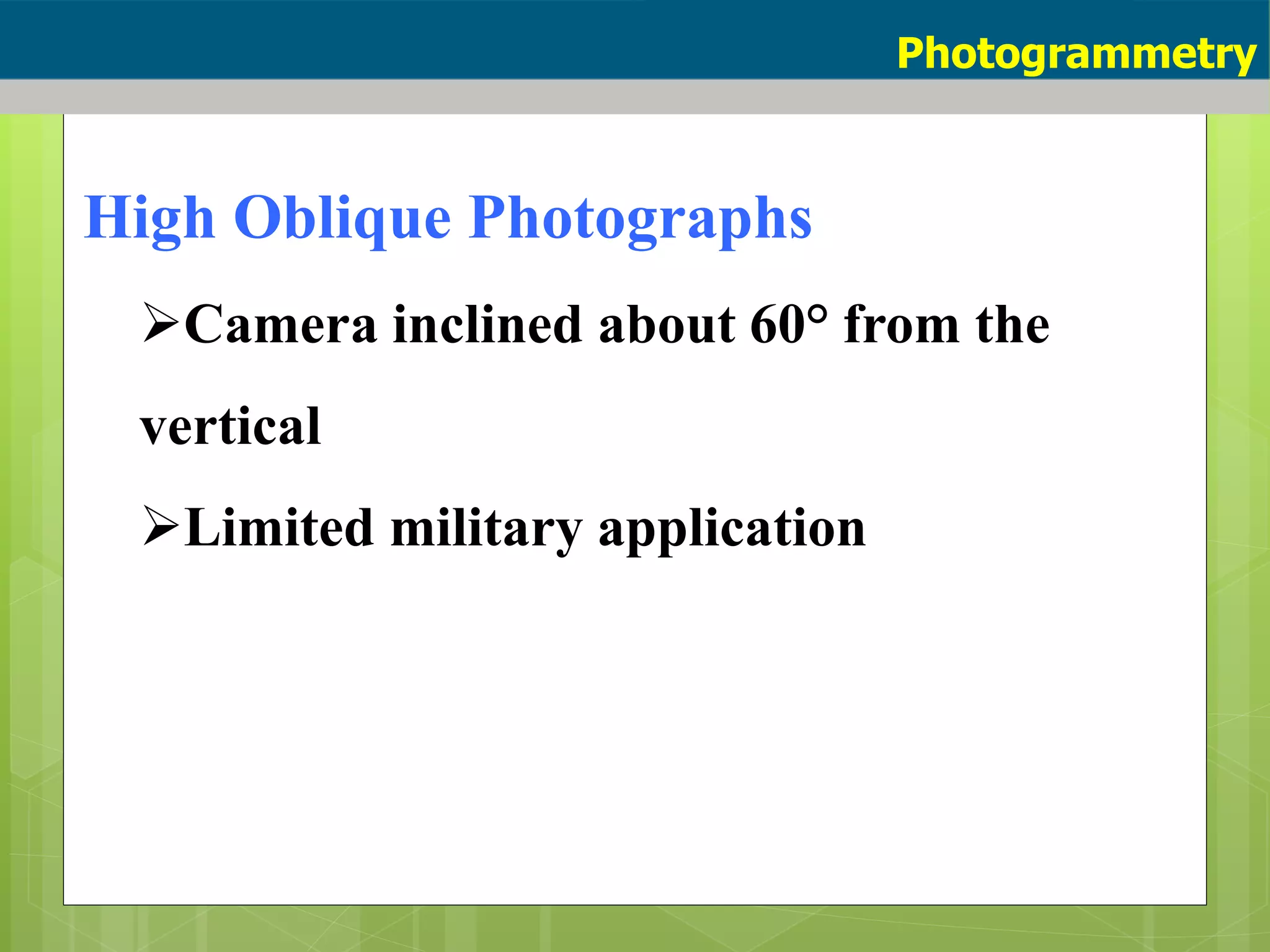 High Oblique Photographs
Camera inclined about 60° from the
vertical
Limited military application
Photogrammetry
 