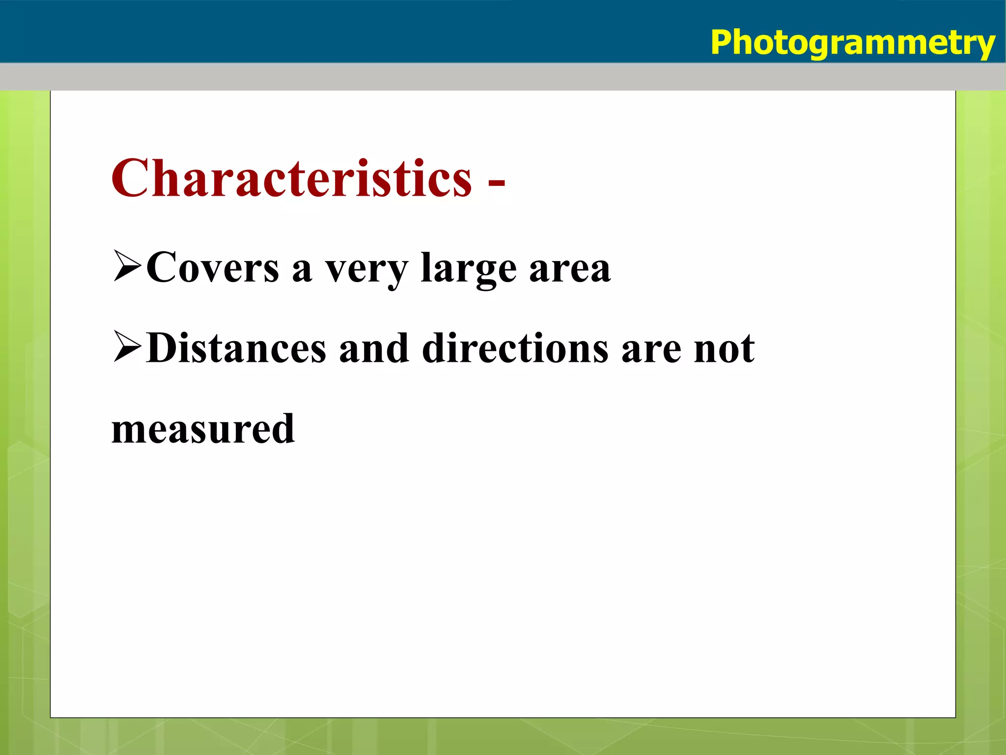 Characteristics -
Covers a very large area
Distances and directions are not
measured
Photogrammetry
 