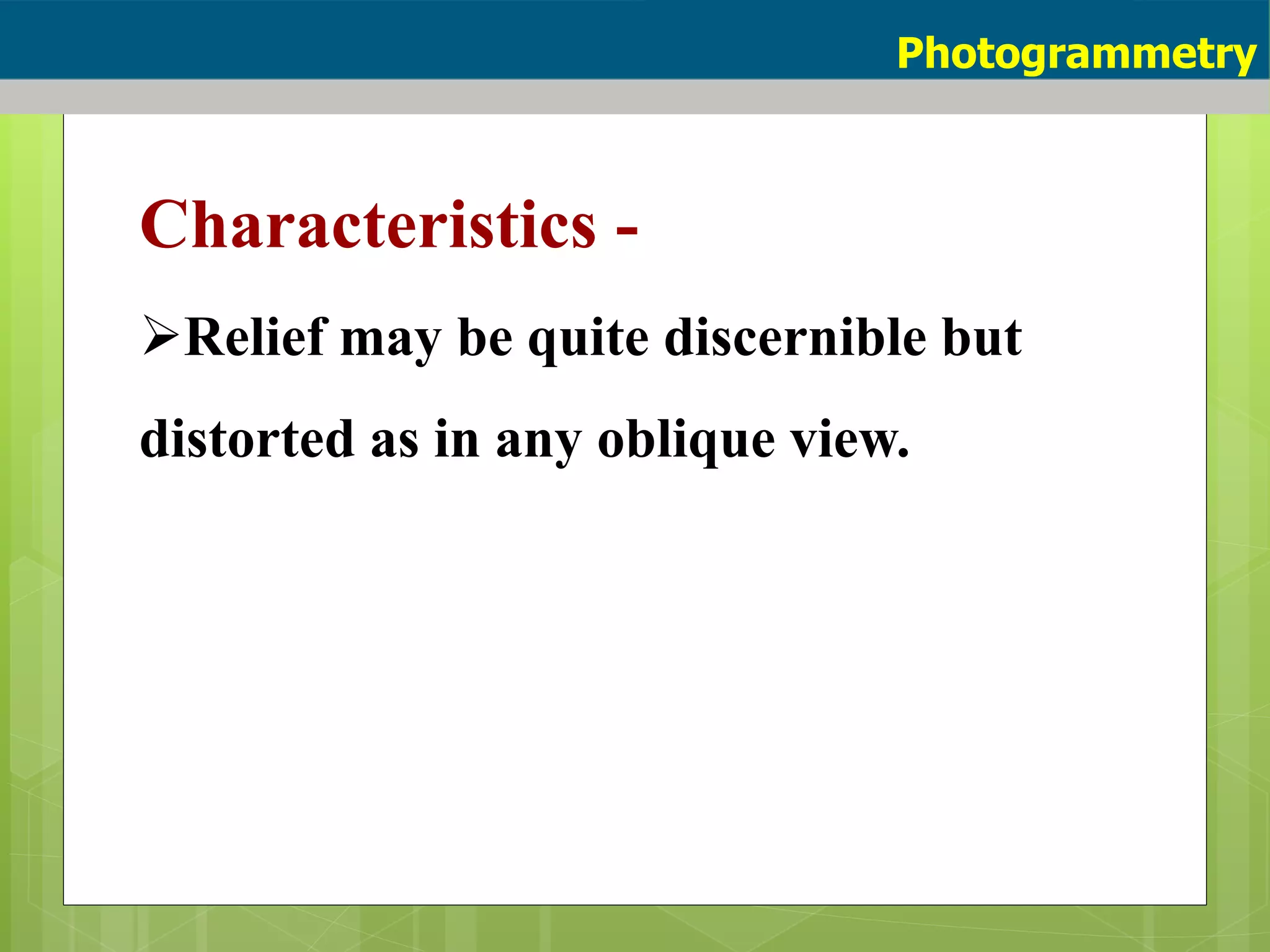 Characteristics -
Relief may be quite discernible but
distorted as in any oblique view.
Photogrammetry
 