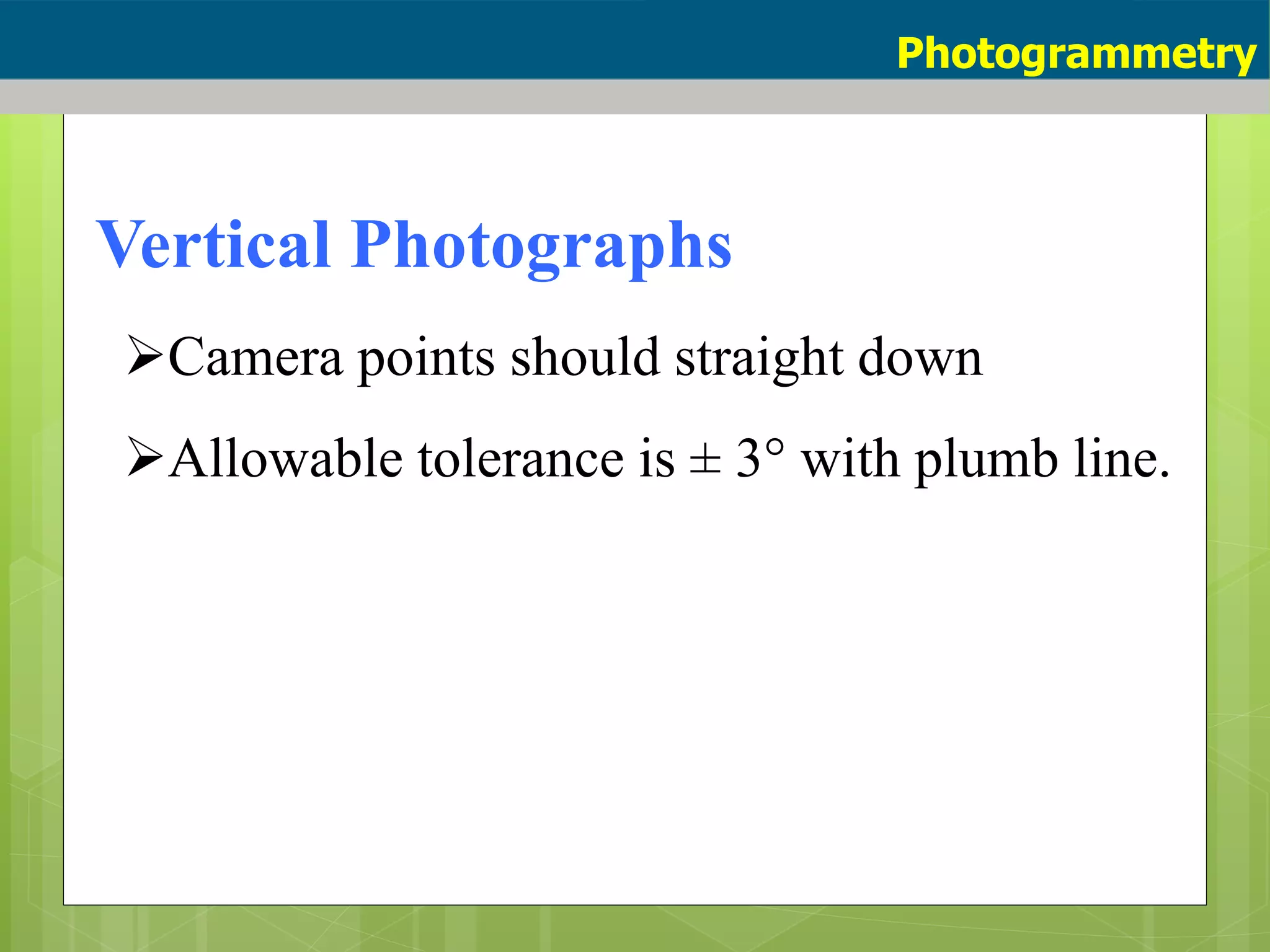 Vertical Photographs
Camera points should straight down
Allowable tolerance is ± 3° with plumb line.
Photogrammetry
 