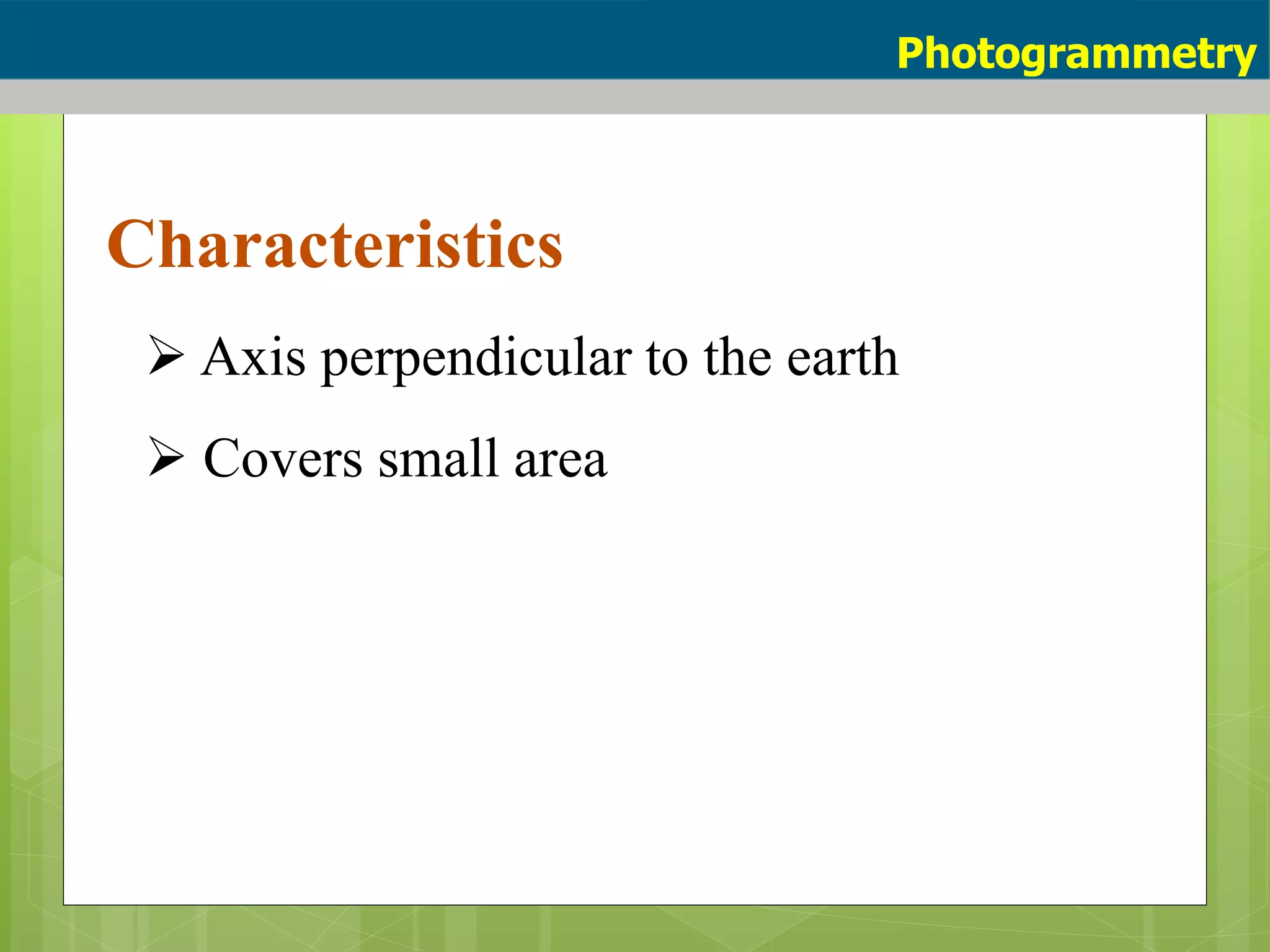 Characteristics
 Axis perpendicular to the earth
 Covers small area
Photogrammetry
 
