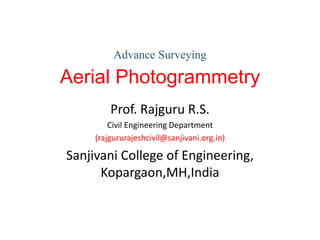 Advance Surveying
Aerial Photogrammetry
Prof. Rajguru R.S.
Civil Engineering Department
(rajgururajeshcivil@sanjivani.org.in)
Sanjivani College of Engineering,
Kopargaon,MH,India
 