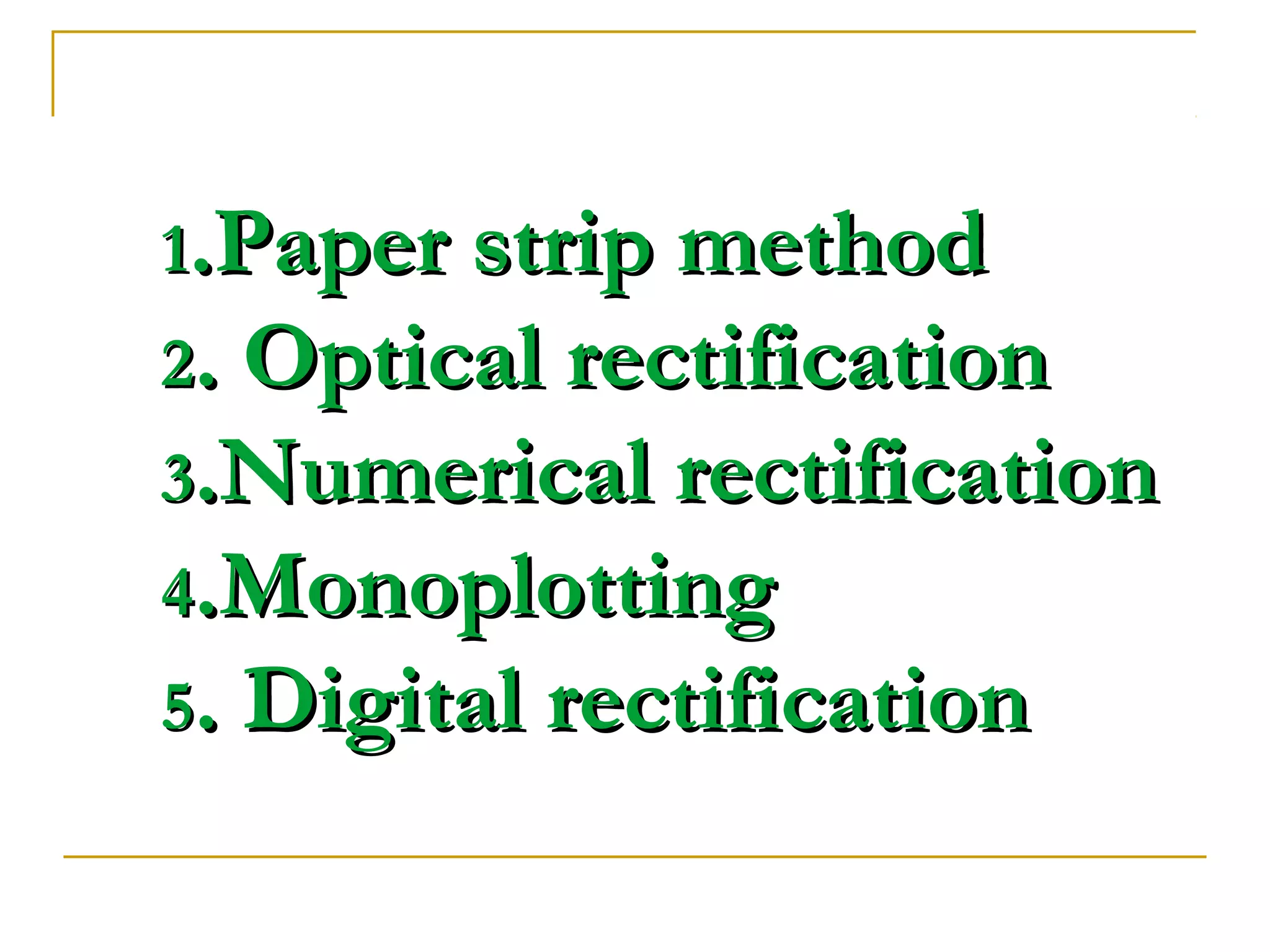 11.Paper strip method.Paper strip method
22. Optical rectification. Optical rectification
33.Numerical rectification.Numerical rectification
44.Monoplotting.Monoplotting
55. Digital rectification. Digital rectification
 