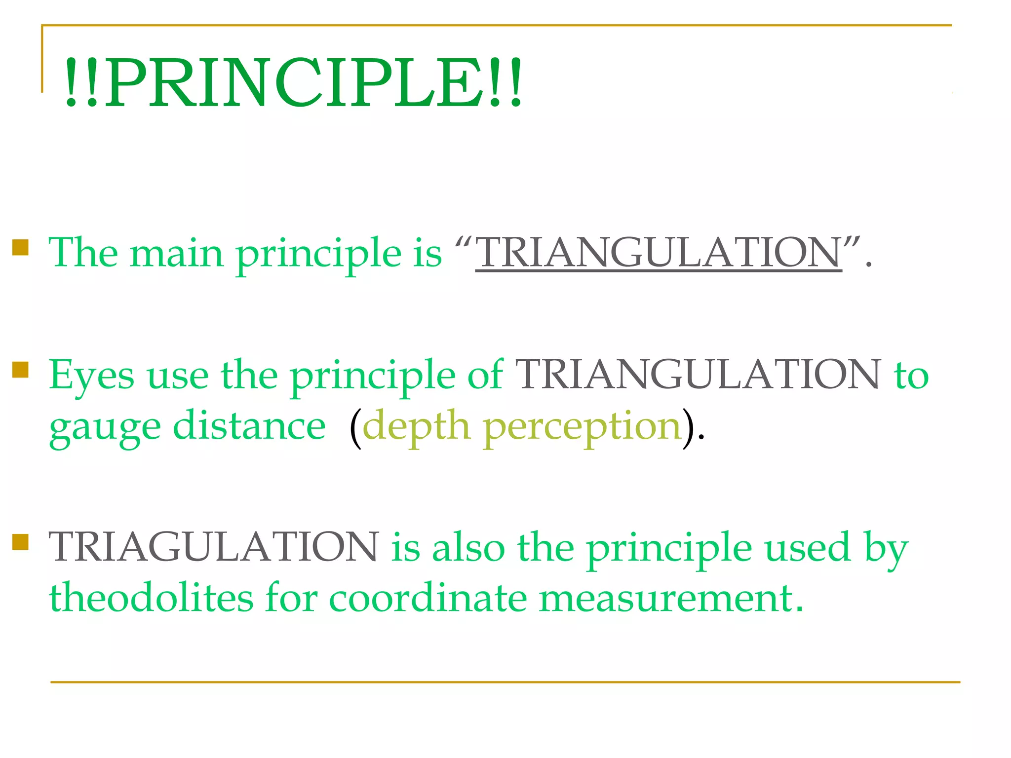 !!PRINCIPLE!!
 The main principle is “TRIANGULATION”.
 Eyes use the principle of TRIANGULATION to
gauge distance (depth perception).
 TRIAGULATION is also the principle used by
theodolites for coordinate measurement.
 