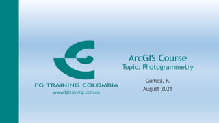 ArcGIS Course
Topic: Photogrammetry
Gómez, F.
August 2021
www.fgtraining.com.co
 