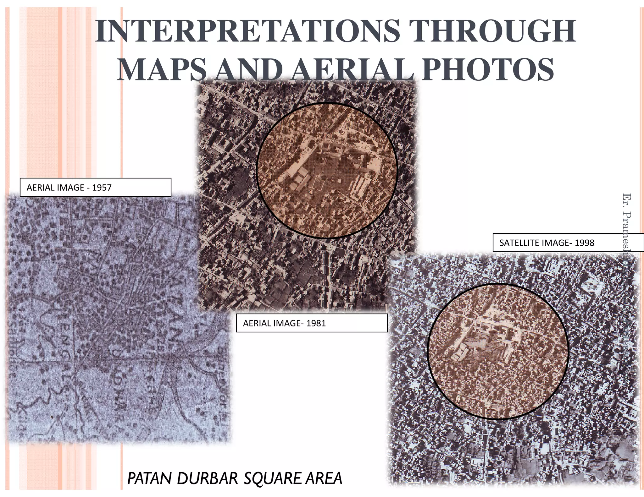 INTERPRETATIONS THROUGH
MAPS AND AERIAL PHOTOS
AERIAL IMAGE - 1957
SATELLITE IMAGE- 1998
Er.Pramesh
AERIAL IMAGE- 1981
PATAN DURBAR SQUARE AREA
eshHada,Asst.Professor,nec
 