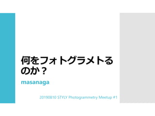 何をフォトグラメトる
のか？
masanaga
20190810 STYLY Photogrammetry Meetup #1
 