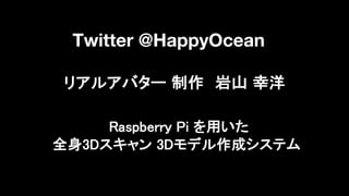 リアルアバター 制作 岩山 幸洋
Twitter @HappyOcean
Raspberry Pi を用いた
全身3Dスキャン 3Dモデル作成システム
 
