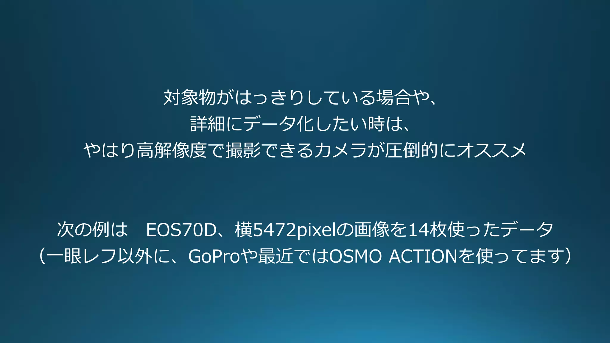 対象物がはっきりしている場合や、
詳細にデータ化したい時は、
やはり高解像度で撮影できるカメラが圧倒的にオススメ
次の例は EOS70D、横5472pixelの画像を14枚使ったデータ
（一眼レフ以外に、GoProや最近ではOSMO ACTIONを使ってます）
 