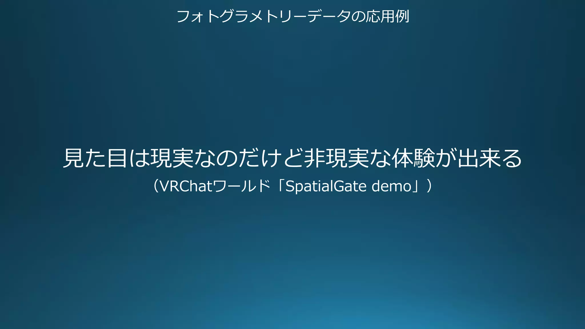 フォトグラメトリーデータの応用例
見た目は現実なのだけど非現実な体験が出来る
（VRChatワールド「SpatialGate demo」）
 