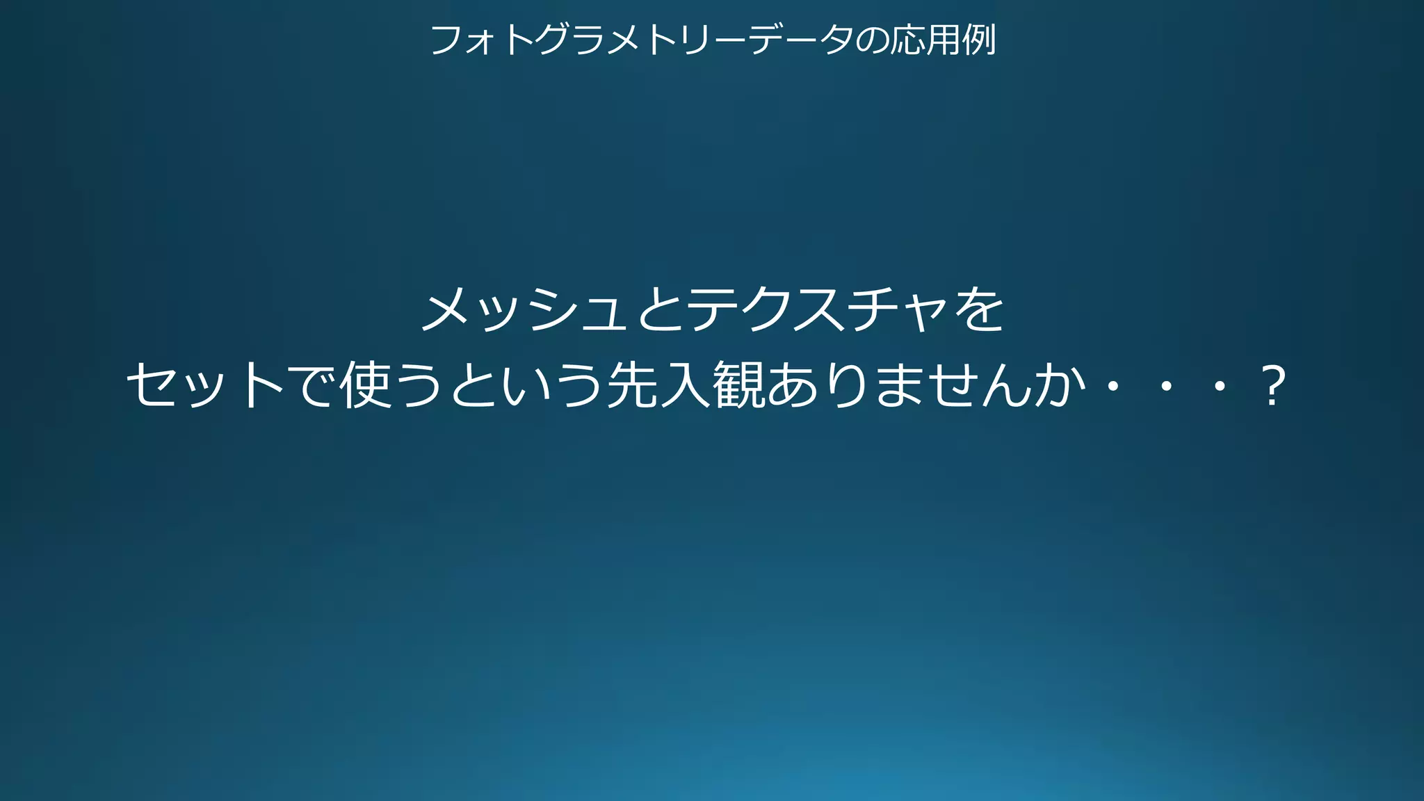 フォトグラメトリーデータの応用例
メッシュとテクスチャを
セットで使うという先入観ありませんか・・・？
 