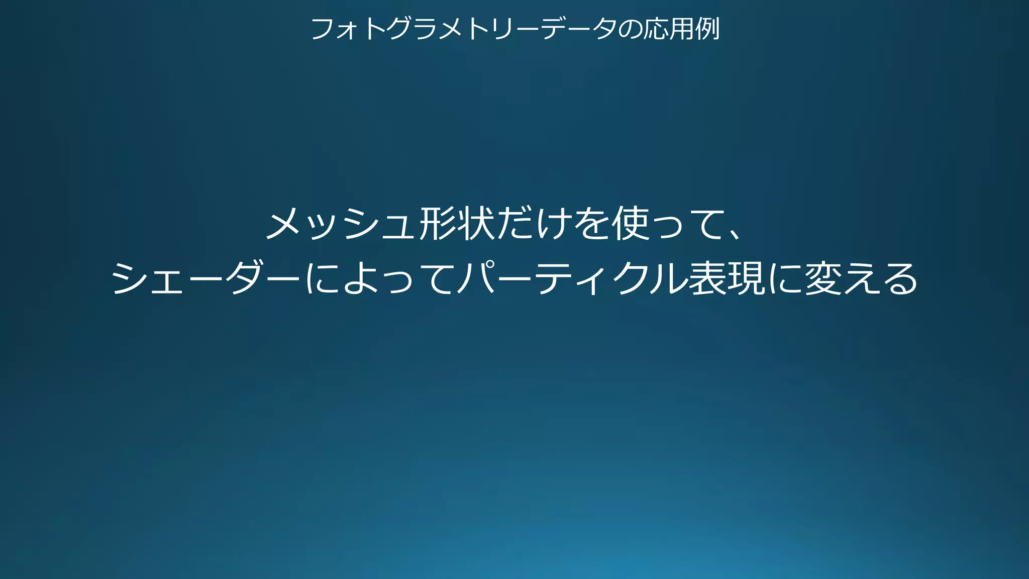 フォトグラメトリーデータの応用例
メッシュ形状だけを使って、
シェーダーによってパーティクル表現に変える
 