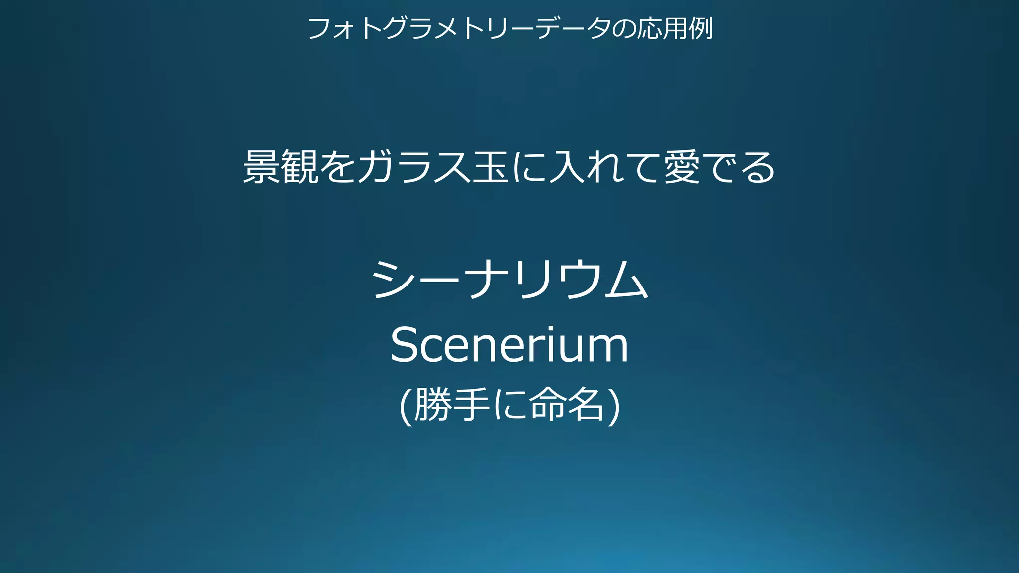 フォトグラメトリーデータの応用例
景観をガラス玉に入れて愛でる
シーナリウム
Scenerium
(勝手に命名)
 