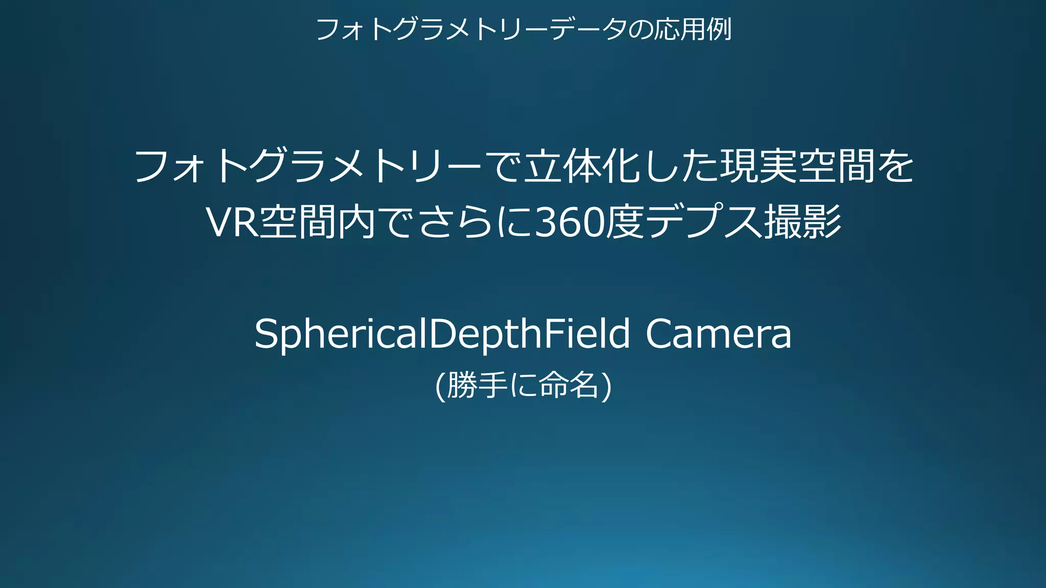 フォトグラメトリーデータの応用例
フォトグラメトリーで立体化した現実空間を
VR空間内でさらに360度デプス撮影
SphericalDepthField Camera
(勝手に命名)
 