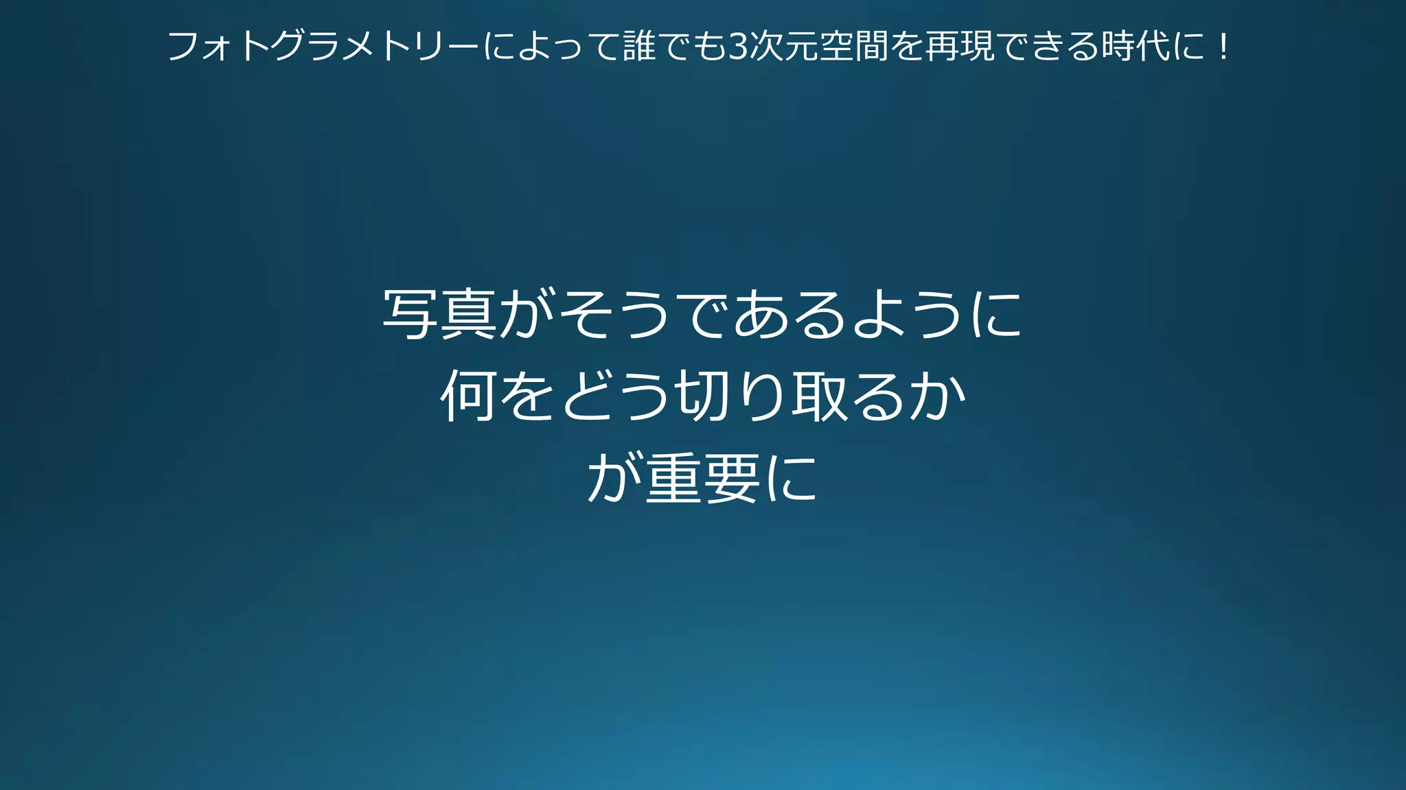 フォトグラメトリーによって誰でも3次元空間を再現できる時代に！
写真がそうであるように
何をどう切り取るか
が重要に
 
