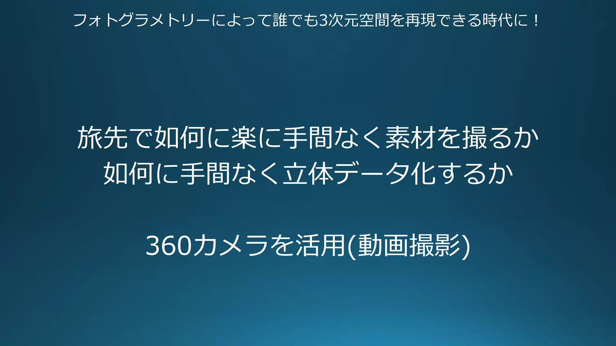 フォトグラメトリーによって誰でも3次元空間を再現できる時代に！
旅先で如何に楽に手間なく素材を撮るか
如何に手間なく立体データ化するか
360カメラを活用(動画撮影)
 