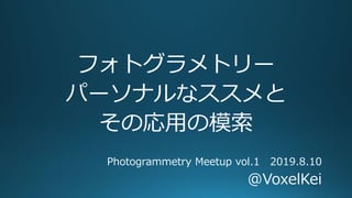 フォトグラメトリー
パーソナルなススメと
その応用の模索
Photogrammetry Meetup vol.1 2019.8.10
@VoxelKei
 