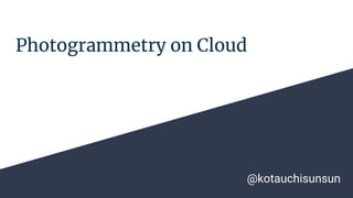 Photogrammetry on Cloud
@kotauchisunsun
 
