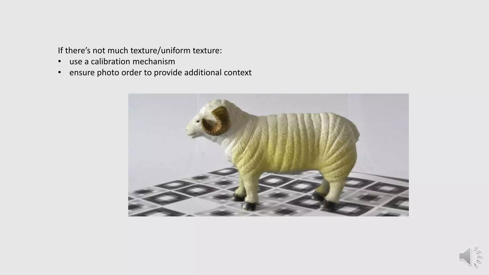 If there’s not much texture/uniform texture:
• use a calibration mechanism
• ensure photo order to provide additional context
 