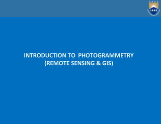 INTRODUCTION TO PHOTOGRAMMETRY
(REMOTE SENSING & GIS)
 