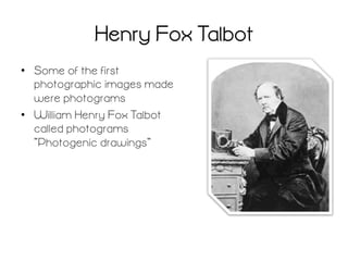 Henry Fox Talbot
•  Some of the first
photographic images made
were photograms
•  William Henry Fox Talbot
called photograms
“Photogenic drawings”

 