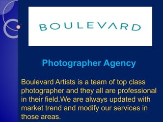 Photographer Agency
Boulevard Artists is a team of top class
photographer and they all are professional
in their field.We are always updated with
market trend and modify our services in
those areas.
 