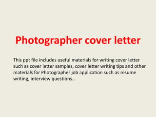 Photographer cover letter
This ppt file includes useful materials for writing cover letter
such as cover letter samples, cover letter writing tips and other
materials for Photographer job application such as resume
writing, interview questions…

 