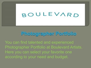 You can find talented and experienced
Photographer Portfolio at Boulevard Artists.
Here you can select your favorite one
according to your need and budget.
 