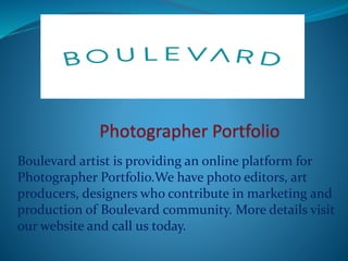 Boulevard artist is providing an online platform for
Photographer Portfolio.We have photo editors, art
producers, designers who contribute in marketing and
production of Boulevard community. More details visit
our website and call us today.
 