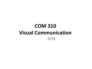 COM 310  Visual Communication  3/18 