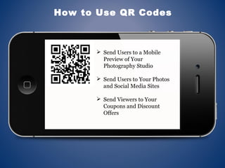 How to Use QR Codes
 Send Users to a Mobile
Preview of Your
Photography Studio
 Send Users to Your Photos
and Social Media Sites
 Send Viewers to Your
Coupons and Discount
Offers
 