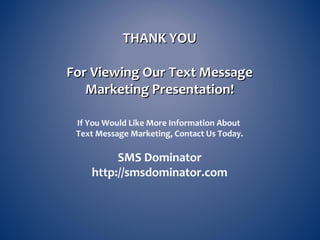 THANK YOUTHANK YOU
For Viewing Our Text MessageFor Viewing Our Text Message
Marketing Presentation!Marketing Presentation!
If You Would Like More Information About
Text Message Marketing, Contact Us Today.
SMS Dominator
http://smsdominator.com
 