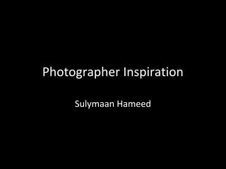 Photographer Inspiration 
Sulymaan Hameed 
 