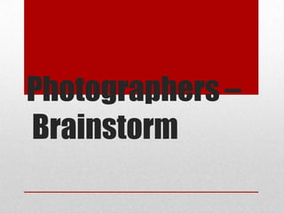 Photographers –
Brainstorm
 